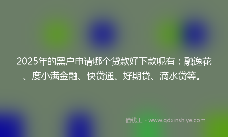 2025年的黑户申请哪个贷款好下款呢有：融逸花、度小满金融、快贷通、好期贷、滴水贷等。