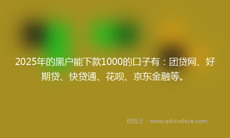 2025年的黑户能下款1000的口子有：团贷网、好期贷、快贷通、花呗、京东金融等。