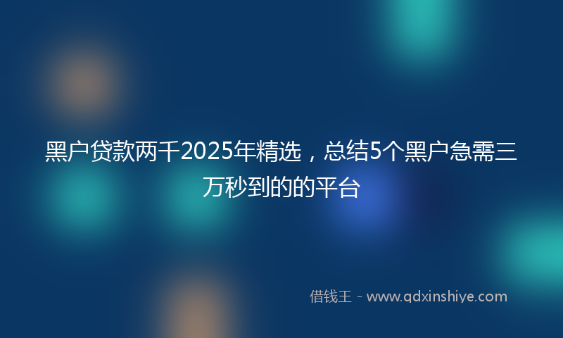 黑户贷款两千2025年精选，总结5个黑户急需三万秒到的的平台