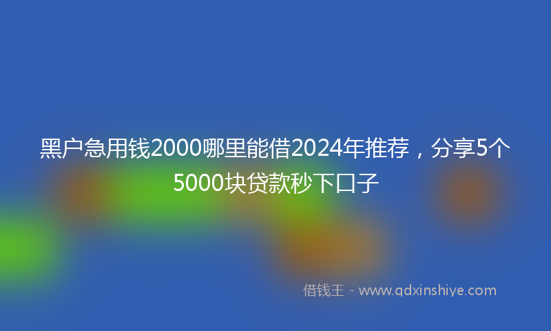 黑户急用钱2000哪里能借2024年推荐，分享5个5000块贷款秒下口子