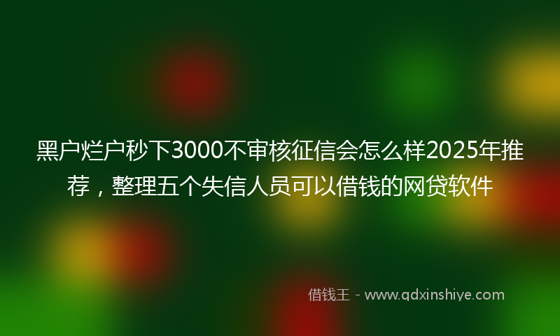 黑户烂户秒下3000不审核征信会怎么样2025年推荐，整理五个失信人员可以借钱的网贷软件