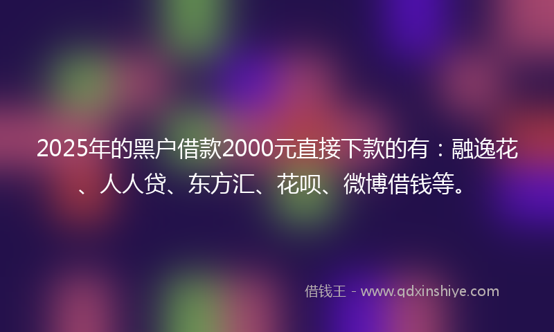 2025年的黑户借款2000元直接下款的有:融逸花、人人贷、东方汇、花呗、微博借钱等。