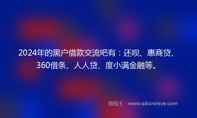 2024年的黑户借款交流吧有：还呗、惠商贷、360借条、人人贷、度小满金融等。