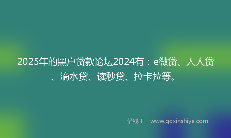2025年的黑户贷款论坛2024有：e微贷、人人贷、滴水贷、读秒贷、拉卡拉等。