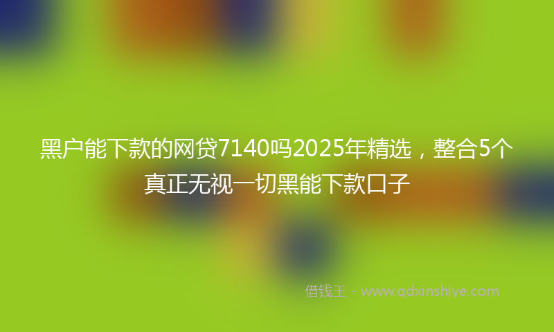 黑户能下款的网贷7140吗2025年精选，整合5个真正无视一切黑能下款口子