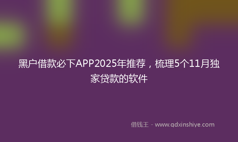 黑户借款必下APP2025年推荐，梳理5个11月独家贷款的软件