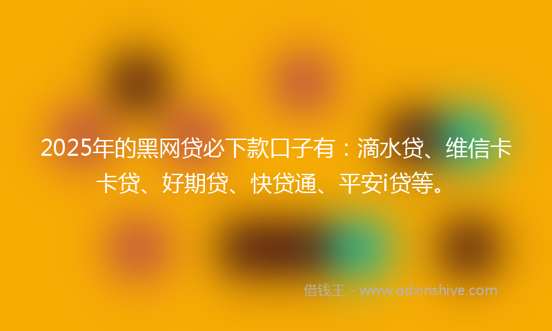 2025年的黑网贷必下款口子有：滴水贷、维信卡卡贷、好期贷、快贷通、平安i贷等。