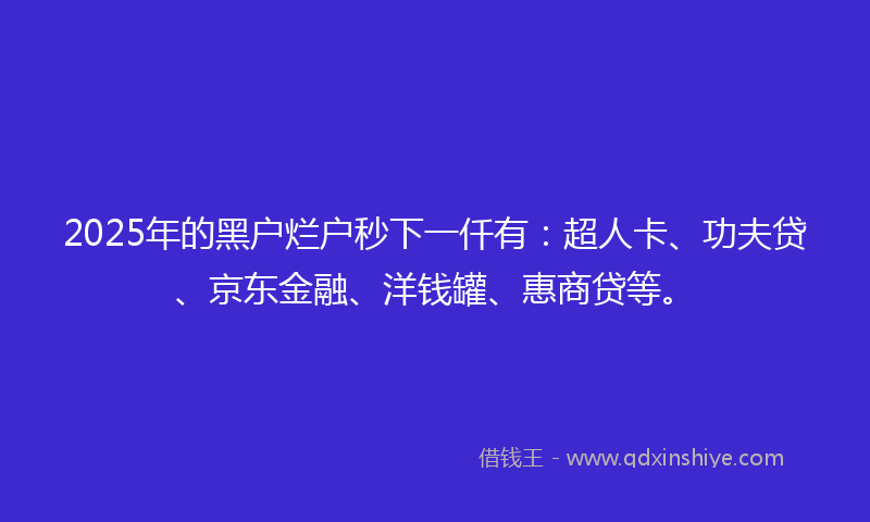 2025年的黑户烂户秒下一仟有：超人卡、功夫贷、京东金融、洋钱罐、惠商贷等。