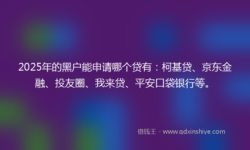 2025年的黑户能申请哪个贷有：柯基贷、京东金融、投友圈、我来贷、平安口袋银行等。