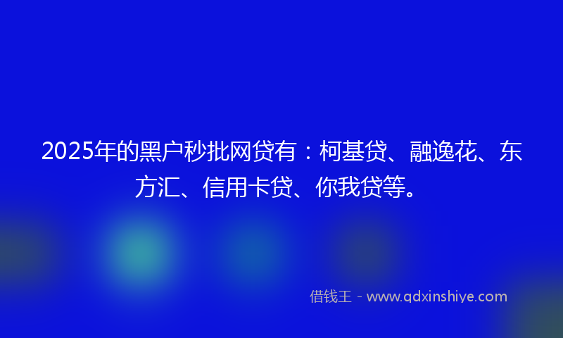 2025年的黑户秒批网贷有：柯基贷、融逸花、东方汇、信用卡贷、你我贷等。