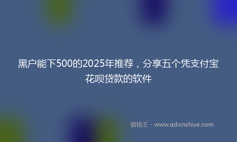 黑户能下500的2025年推荐，分享五个凭支付宝花呗贷款的软件