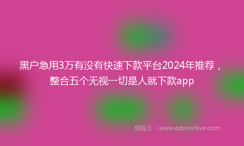 黑户急用3万有没有快速下款平台2024年推荐，整合五个无视一切是人就下款app