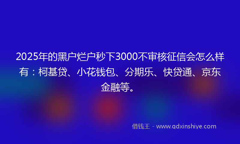 2025年的黑户烂户秒下3000不审核征信会怎么样有：柯基贷、小花钱包、分期乐、快贷通、京东金融等。