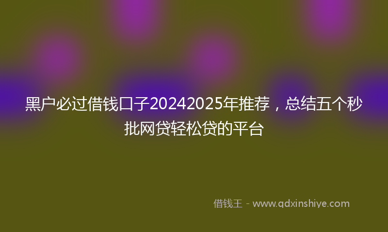 黑户必过借钱口子20242025年推荐，总结五个秒批网贷轻松贷的平台