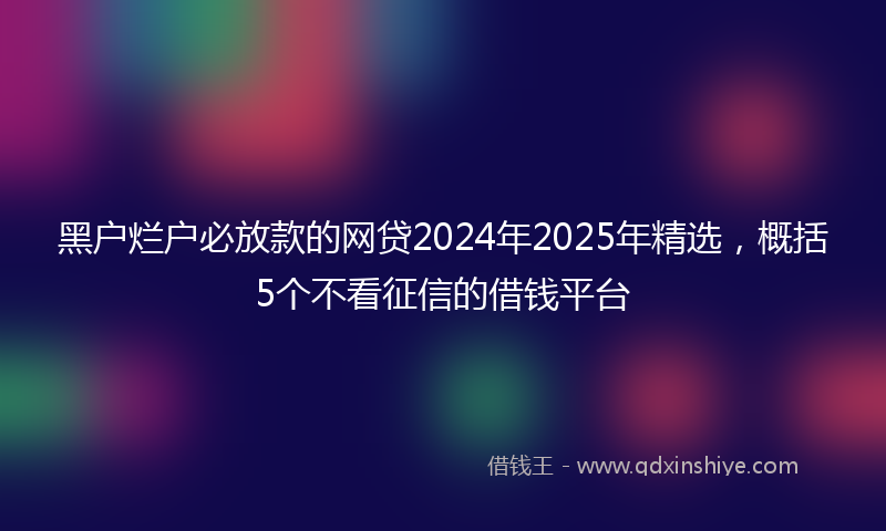 黑户烂户必放款的网贷2024年2025年精选，概括5个不看征信的借钱平台