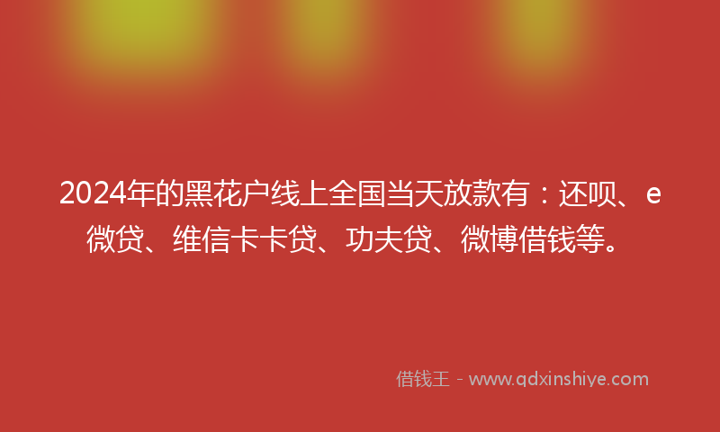 2024年的黑花户线上全国当天放款有：还呗、e微贷、维信卡卡贷、功夫贷、微博借钱等。