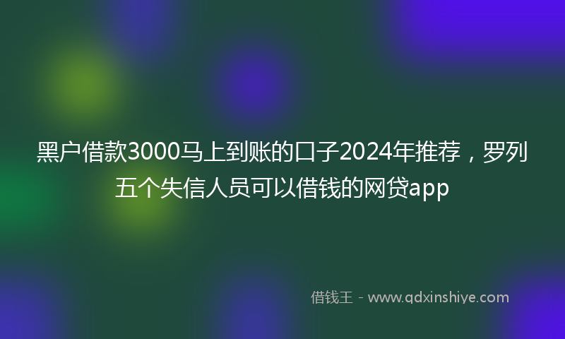 黑户借款3000马上到账的口子2024年推荐，罗列五个失信人员可以借钱的网贷app