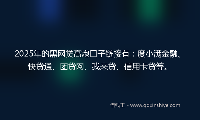 2025年的黑网贷高炮口子链接有：度小满金融、快贷通、团贷网、我来贷、信用卡贷等。
