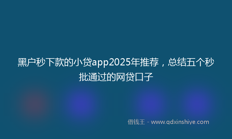 黑户秒下款的小贷app2025年推荐，总结五个秒批通过的网贷口子