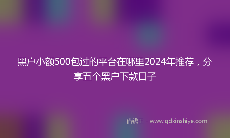 黑户小额500包过的平台在哪里2024年推荐，分享五个黑户下款口子