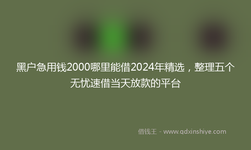 黑户急用钱2000哪里能借2024年精选，整理五个无忧速借当天放款的平台