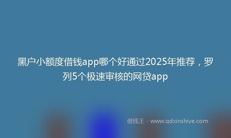 黑户小额度借钱app哪个好通过2025年推荐，罗列5个极速审核的网贷app