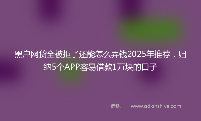 黑户网贷全被拒了还能怎么弄钱2025年推荐，归纳5个APP容易借款1万块的口子