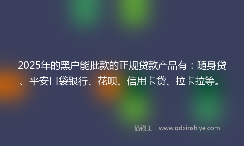 2025年的黑户能批款的正规贷款产品有：随身贷、平安口袋银行、花呗、信用卡贷、拉卡拉等。