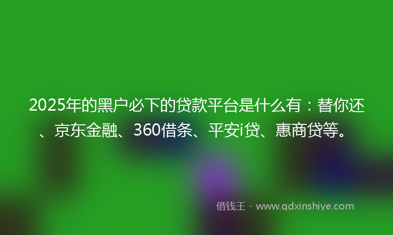 2025年的黑户必下的贷款平台是什么有：替你还、京东金融、360借条、平安i贷、惠商贷等。