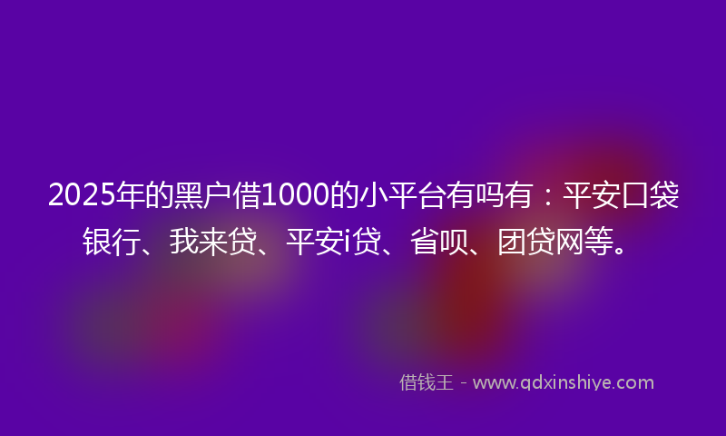 2025年的黑户借1000的小平台有吗有：平安口袋银行、我来贷、平安i贷、省呗、团贷网等。