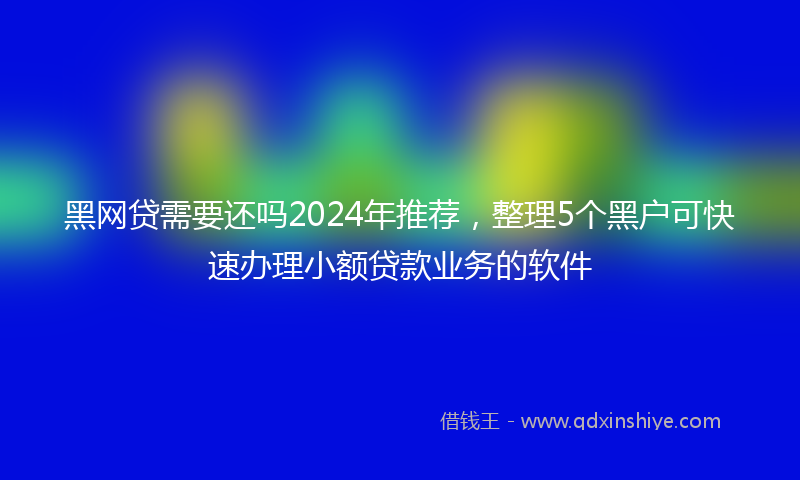 黑网贷需要还吗2024年推荐，整理5个黑户可快速办理小额贷款业务的软件
