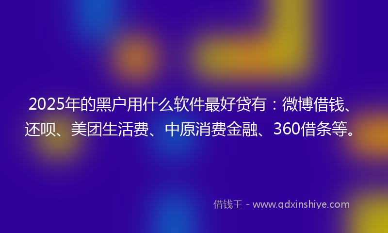 2025年的黑户用什么软件最好贷有：微博借钱、还呗、美团生活费、中原消费金融、360借条等。