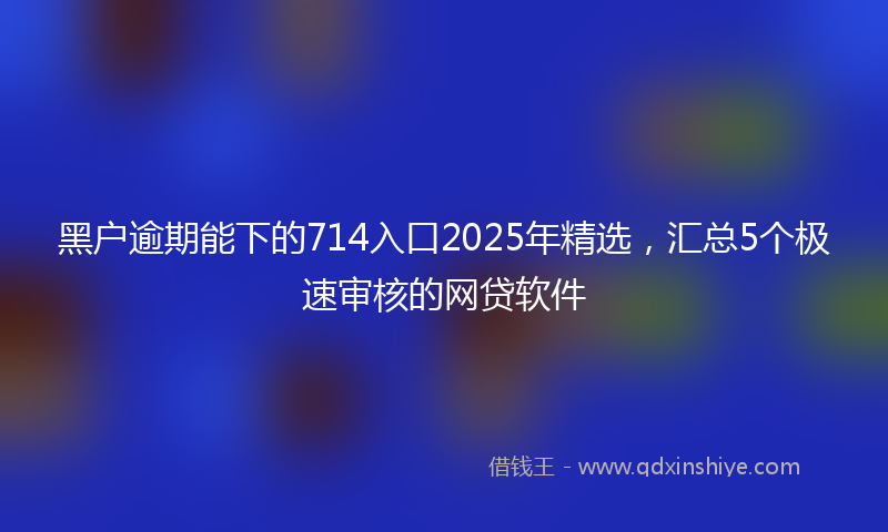 黑户逾期能下的714入口2025年精选，汇总5个极速审核的网贷软件