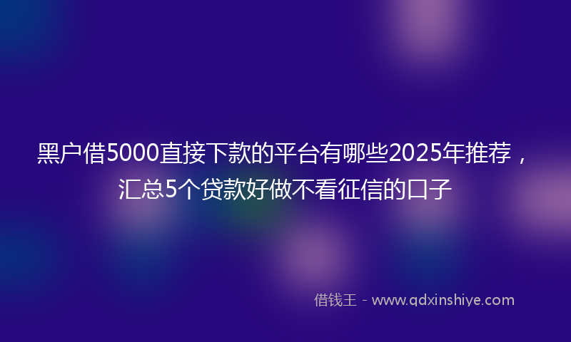 黑户借5000直接下款的平台有哪些2025年推荐，汇总5个贷款好做不看征信的口子