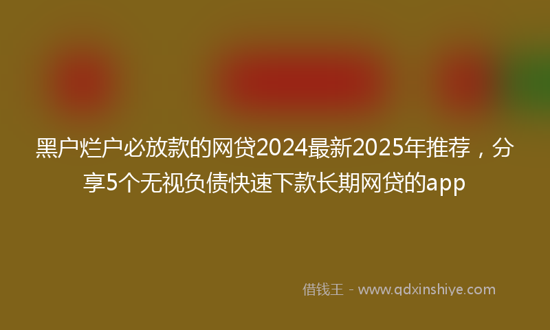 黑户烂户必放款的网贷2024最新2025年推荐，分享5个无视负债快速下款长期网贷的app