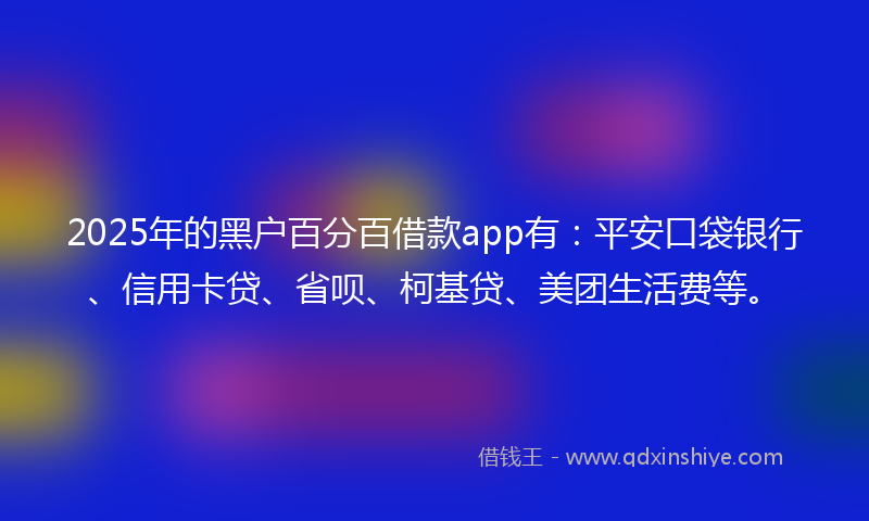 2025年的黑户百分百借款app有：平安口袋银行、信用卡贷、省呗、柯基贷、美团生活费等。