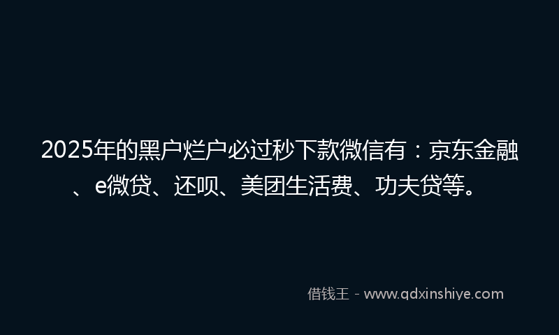 2025年的黑户烂户必过秒下款微信有：京东金融、e微贷、还呗、美团生活费、功夫贷等。