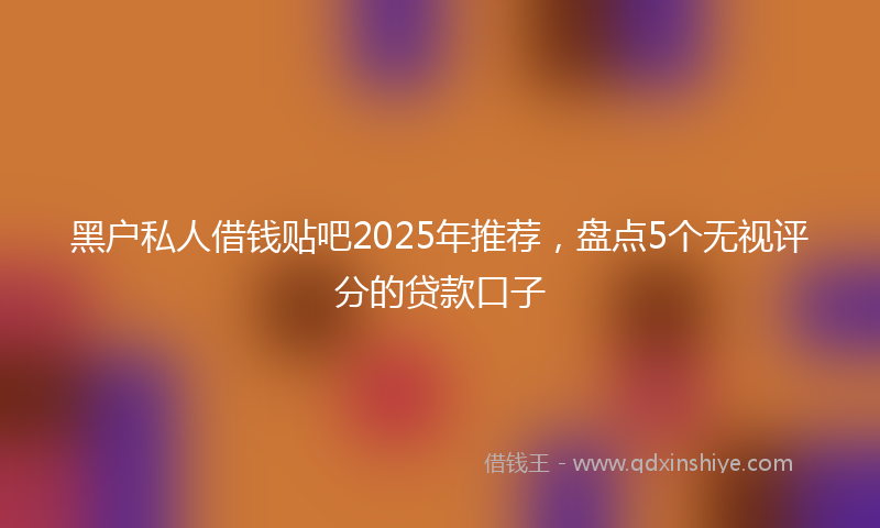 黑户私人借钱贴吧2025年推荐，盘点5个无视评分的贷款口子