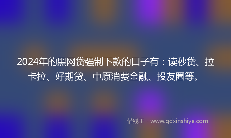2024年的黑网贷强制下款的口子有：读秒贷、拉卡拉、好期贷、中原消费金融、投友圈等。