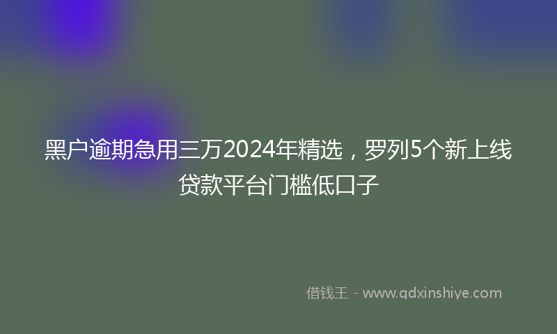 黑户逾期急用三万2024年精选，罗列5个新上线贷款平台门槛低口子
