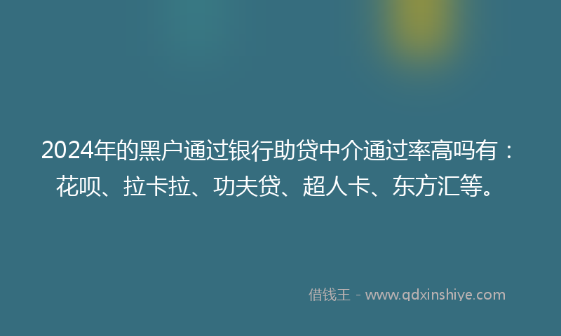 2024年的黑户通过银行助贷中介通过率高吗有：花呗、拉卡拉、功夫贷、超人卡、东方汇等。