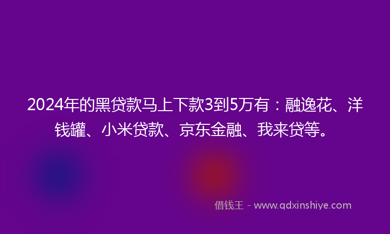 2024年的黑贷款马上下款3到5万有：融逸花、洋钱罐、小米贷款、京东金融、我来贷等。