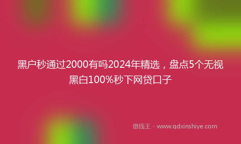 黑户秒通过2000有吗2024年精选，盘点5个无视黑白100%秒下网贷口子