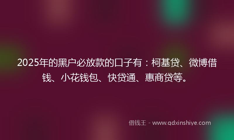 2025年的黑户必放款的口子有：柯基贷、微博借钱、小花钱包、快贷通、惠商贷等。
