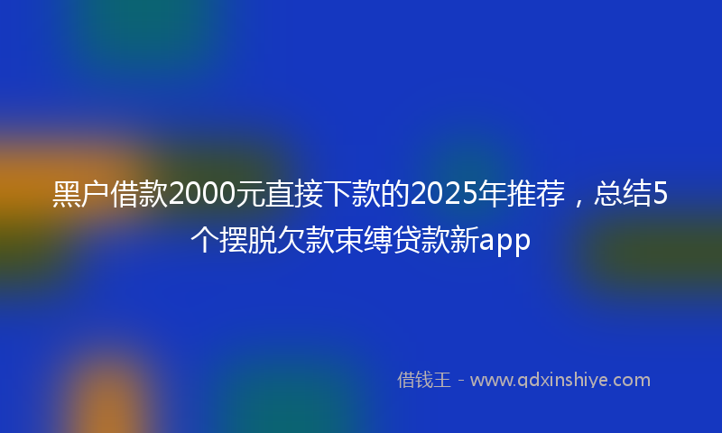 黑户借款2000元直接下款的2025年推荐，总结5个摆脱欠款束缚贷款新app