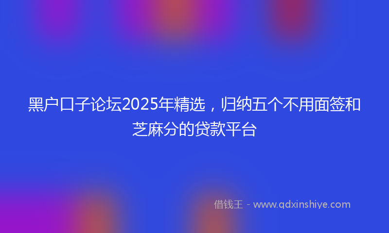 黑户口子论坛2025年精选，归纳五个不用面签和芝麻分的贷款平台