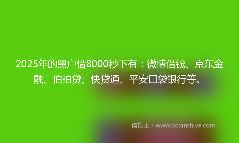 2025年的黑户借8000秒下有：微博借钱、京东金融、拍拍贷、快贷通、平安口袋银行等。