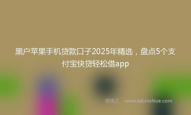 黑户苹果手机贷款口子2025年精选，盘点5个支付宝快贷轻松借app