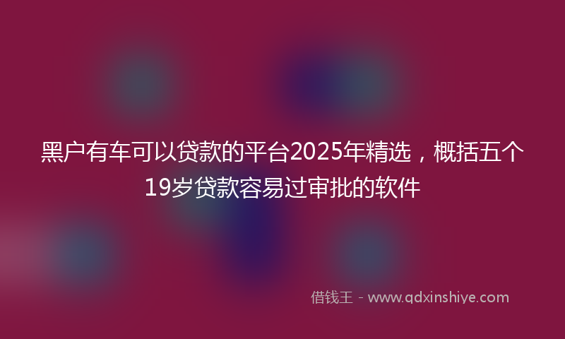 黑户有车可以贷款的平台2025年精选，概括五个19岁贷款容易过审批的软件