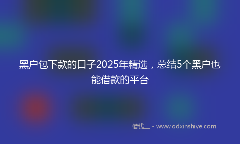 黑户包下款的口子2025年精选，总结5个黑户也能借款的平台